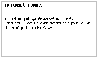Text Box: 14/ EXPRIMĂ-ŢI OPINIA


ntrebari de tipul esti de accord cu... p.d.v.
Participantii si exprima opinia trecnd de o parte sau de alta. Indica partea pentru da ,nu !
